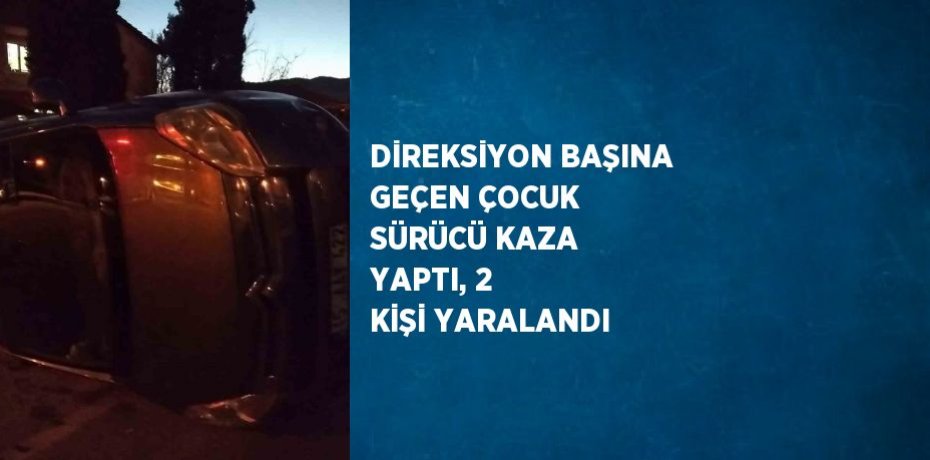 DİREKSİYON BAŞINA GEÇEN ÇOCUK SÜRÜCÜ KAZA YAPTI, 2 KİŞİ YARALANDI
