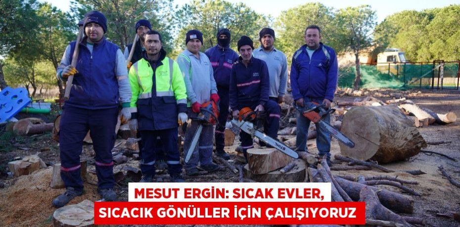MESUT ERGİN: SICAK EVLER, SICACIK GÖNÜLLER İÇİN ÇALIŞIYORUZ
