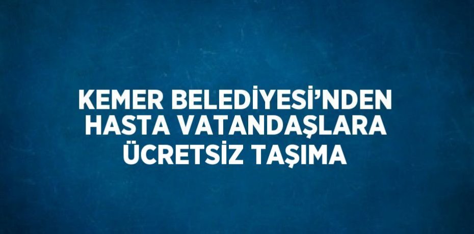 KEMER BELEDİYESİ’NDEN HASTA VATANDAŞLARA ÜCRETSİZ TAŞIMA