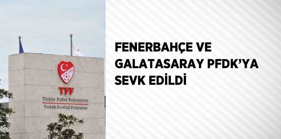 FENERBAHÇE VE GALATASARAY PFDK’YA SEVK EDİLDİ