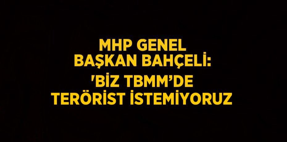 MHP GENEL BAŞKAN BAHÇELİ: 'BİZ TBMM’DE TERÖRİST İSTEMİYORUZ