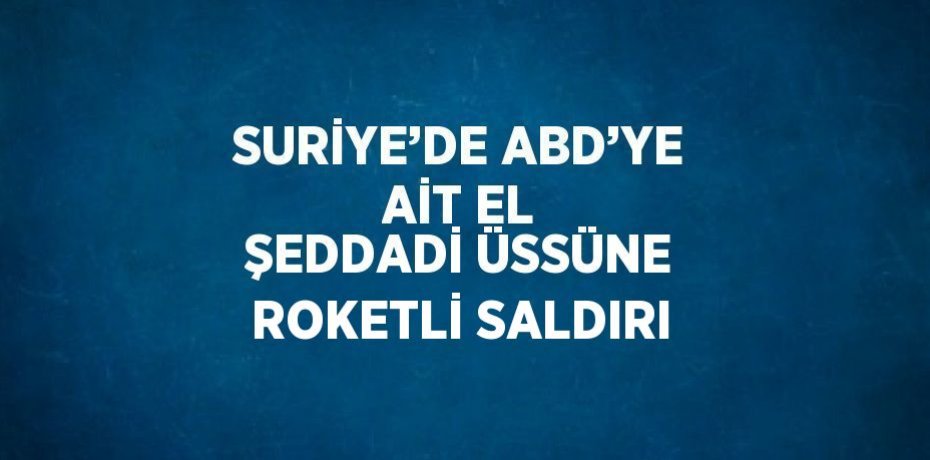 SURİYE’DE ABD’YE AİT EL ŞEDDADİ ÜSSÜNE ROKETLİ SALDIRI