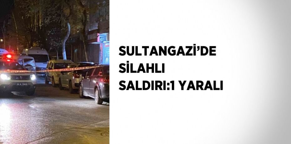 SULTANGAZİ’DE SİLAHLI SALDIRI:1 YARALI