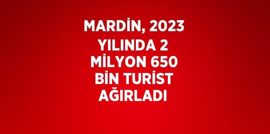 MARDİN, 2023 YILINDA 2 MİLYON 650 BİN TURİST AĞIRLADI