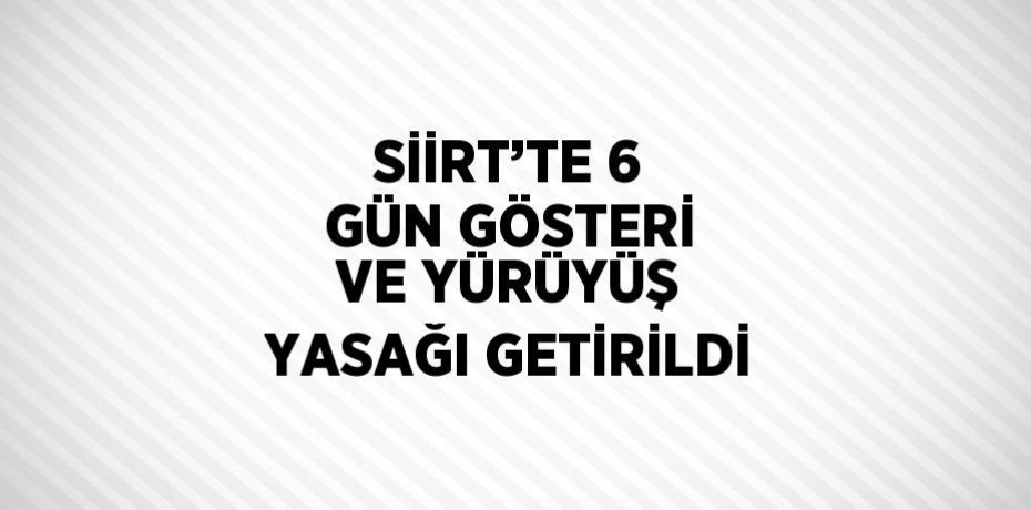 SİİRT’TE 6 GÜN GÖSTERİ VE YÜRÜYÜŞ YASAĞI GETİRİLDİ