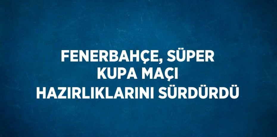 FENERBAHÇE, SÜPER KUPA MAÇI HAZIRLIKLARINI SÜRDÜRDÜ