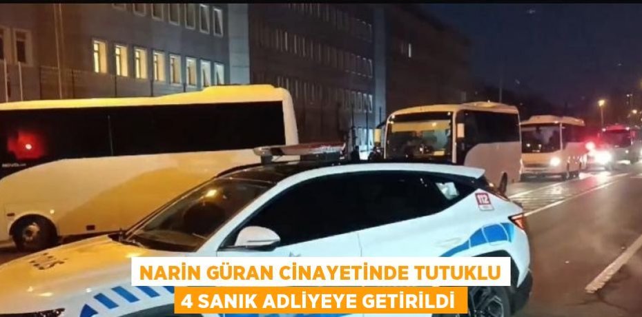 NARİN GÜRAN CİNAYETİNDE TUTUKLU 4 SANIK ADLİYEYE GETİRİLDİ