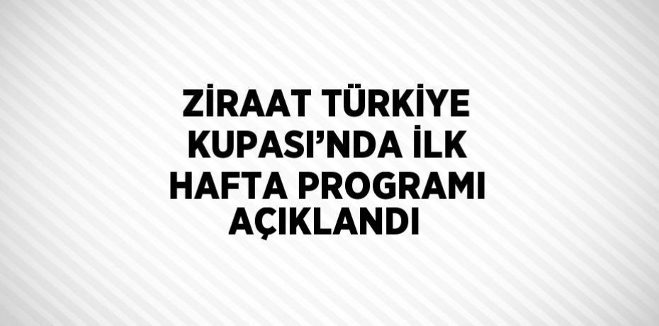 ZİRAAT TÜRKİYE KUPASI’NDA İLK HAFTA PROGRAMI AÇIKLANDI