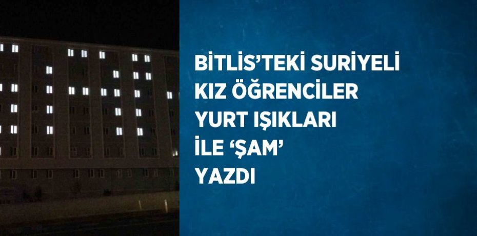 BİTLİS’TEKİ SURİYELİ KIZ ÖĞRENCİLER YURT IŞIKLARI İLE ‘ŞAM’ YAZDI
