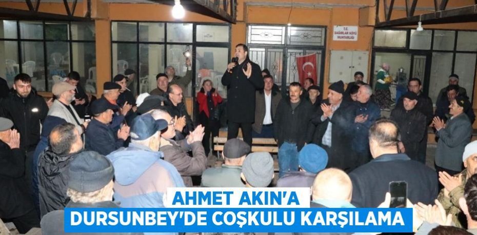 AHMET AKIN’A DURSUNBEY’DE COŞKULU KARŞILAMA