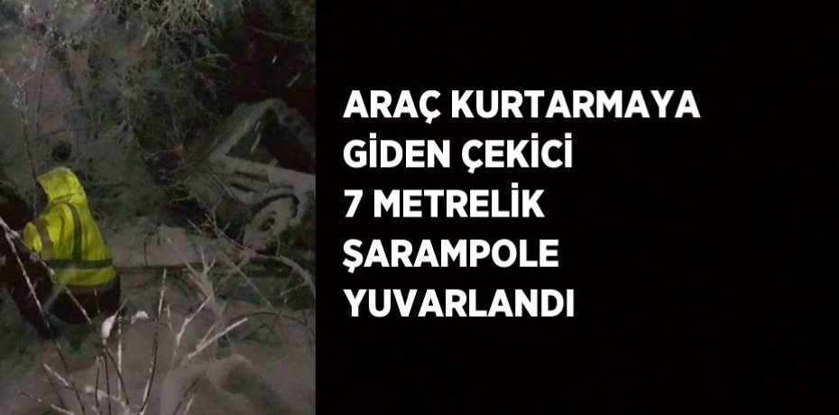 ARAÇ KURTARMAYA GİDEN ÇEKİCİ 7 METRELİK ŞARAMPOLE YUVARLANDI