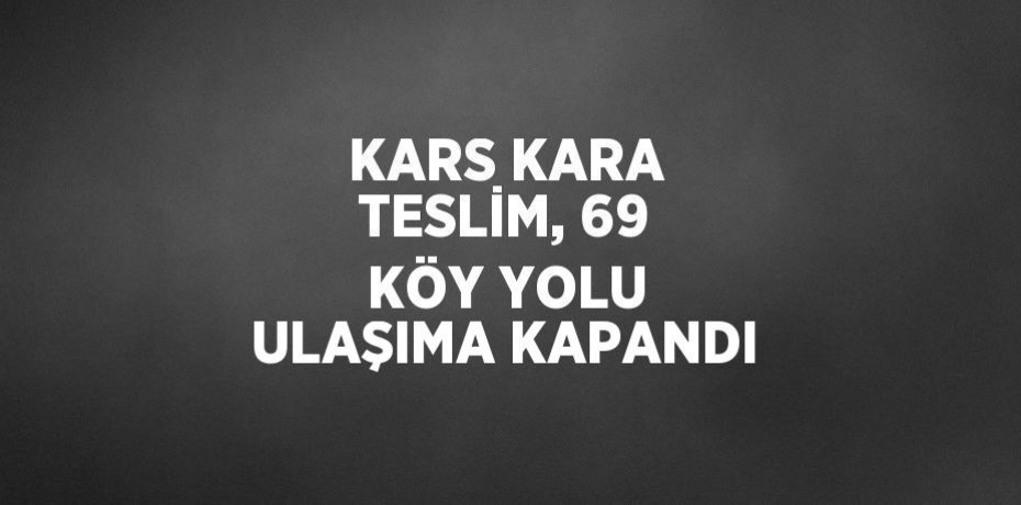 KARS KARA TESLİM, 69 KÖY YOLU ULAŞIMA KAPANDI