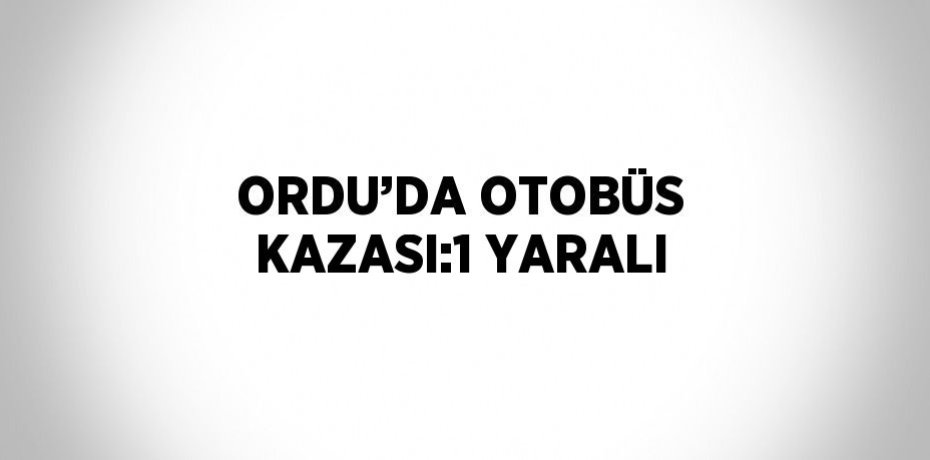 ORDU’DA OTOBÜS KAZASI:1 YARALI