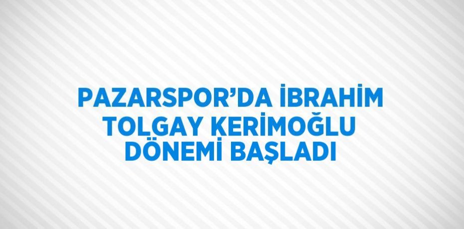 PAZARSPOR’DA İBRAHİM TOLGAY KERİMOĞLU DÖNEMİ BAŞLADI