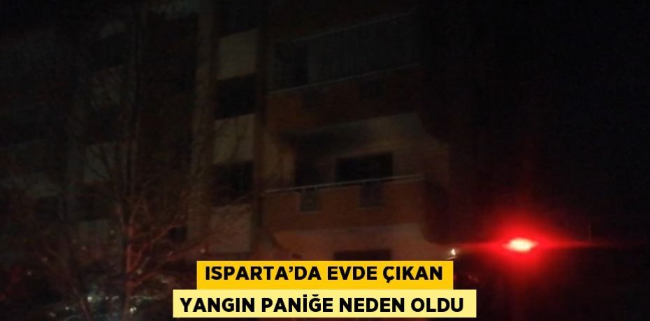 ISPARTA’DA EVDE ÇIKAN YANGIN PANİĞE NEDEN OLDU