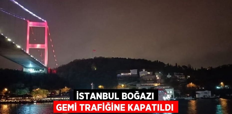 İSTANBUL BOĞAZI GEMİ TRAFİĞİNE KAPATILDI