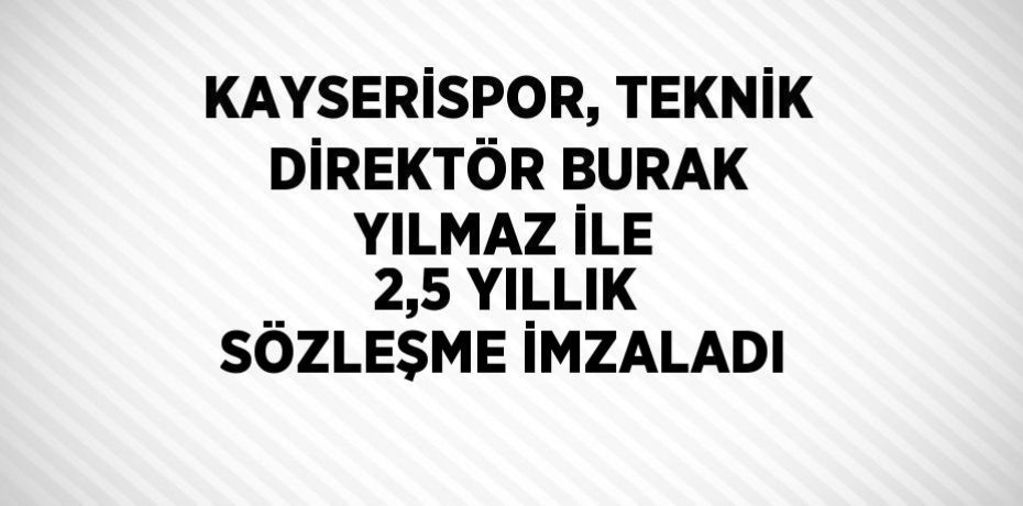KAYSERİSPOR, TEKNİK DİREKTÖR BURAK YILMAZ İLE 2,5 YILLIK SÖZLEŞME İMZALADI
