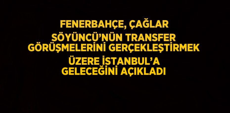 FENERBAHÇE, ÇAĞLAR SÖYÜNCÜ’NÜN TRANSFER GÖRÜŞMELERİNİ GERÇEKLEŞTİRMEK ÜZERE İSTANBUL’A GELECEĞİNİ AÇIKLADI