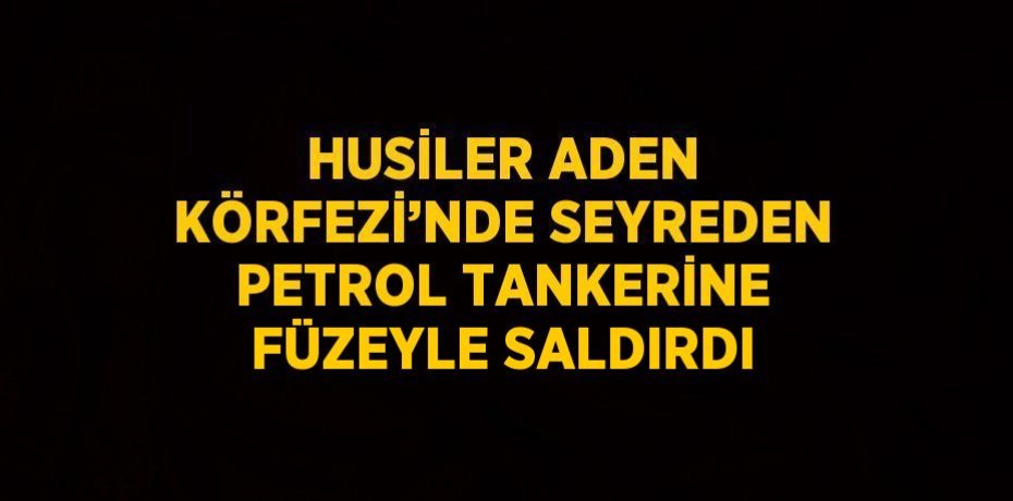 HUSİLER ADEN KÖRFEZİ’NDE SEYREDEN PETROL TANKERİNE FÜZEYLE SALDIRDI