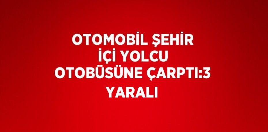 OTOMOBİL ŞEHİR İÇİ YOLCU OTOBÜSÜNE ÇARPTI:3 YARALI