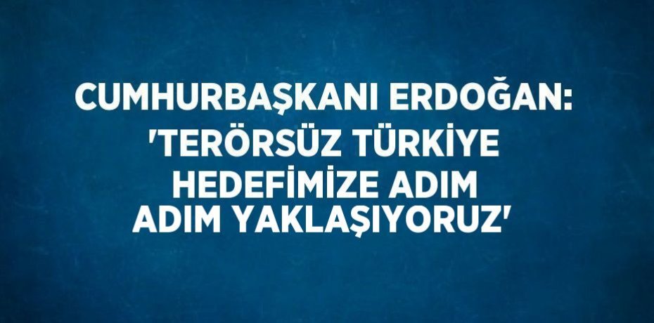 CUMHURBAŞKANI ERDOĞAN: 'TERÖRSÜZ TÜRKİYE HEDEFİMİZE ADIM ADIM YAKLAŞIYORUZ'
