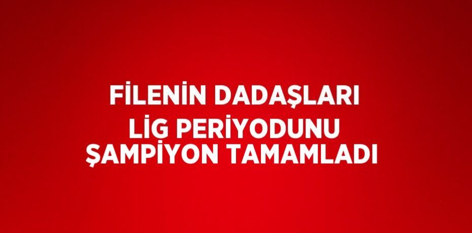 FİLENİN DADAŞLARI LİG PERİYODUNU ŞAMPİYON TAMAMLADI