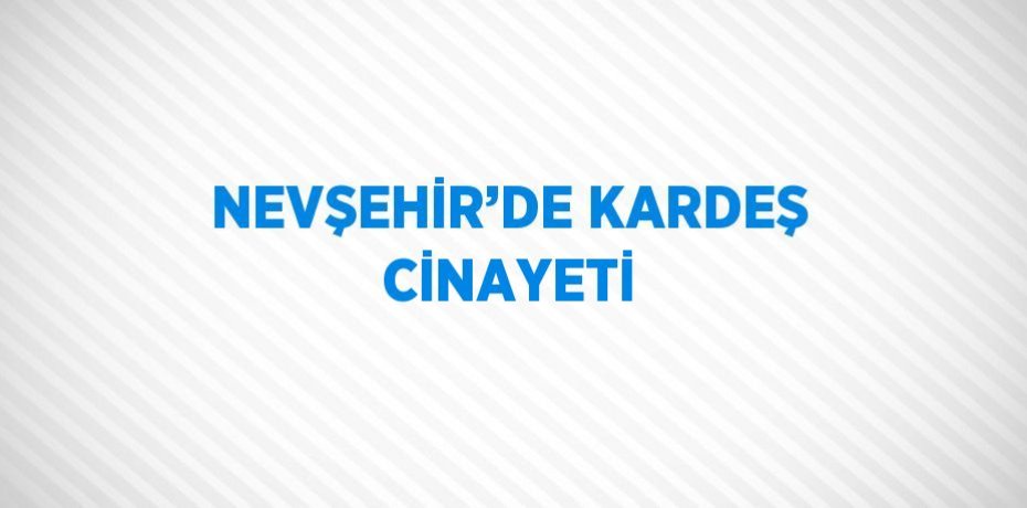 NEVŞEHİR’DE KARDEŞ CİNAYETİ