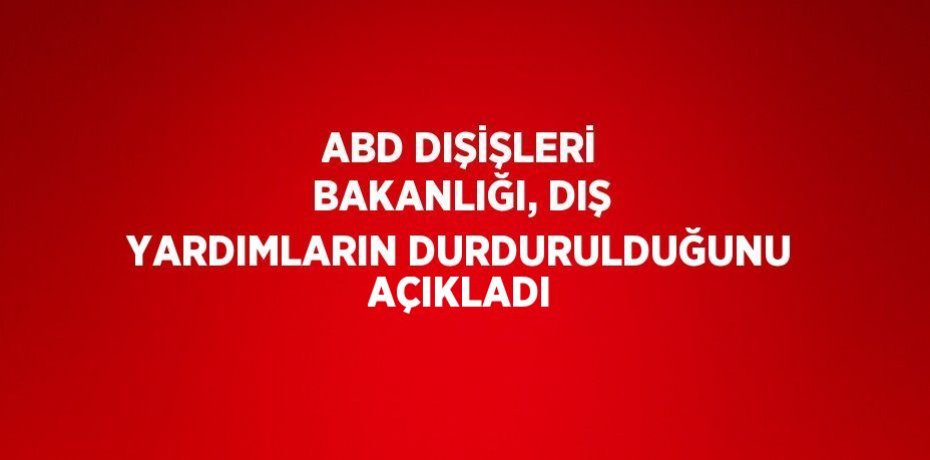 ABD DIŞİŞLERİ BAKANLIĞI, DIŞ YARDIMLARIN DURDURULDUĞUNU AÇIKLADI