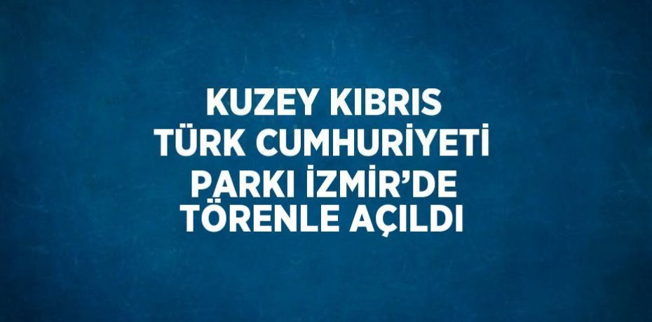 KUZEY KIBRIS TÜRK CUMHURİYETİ PARKI İZMİR’DE TÖRENLE AÇILDI