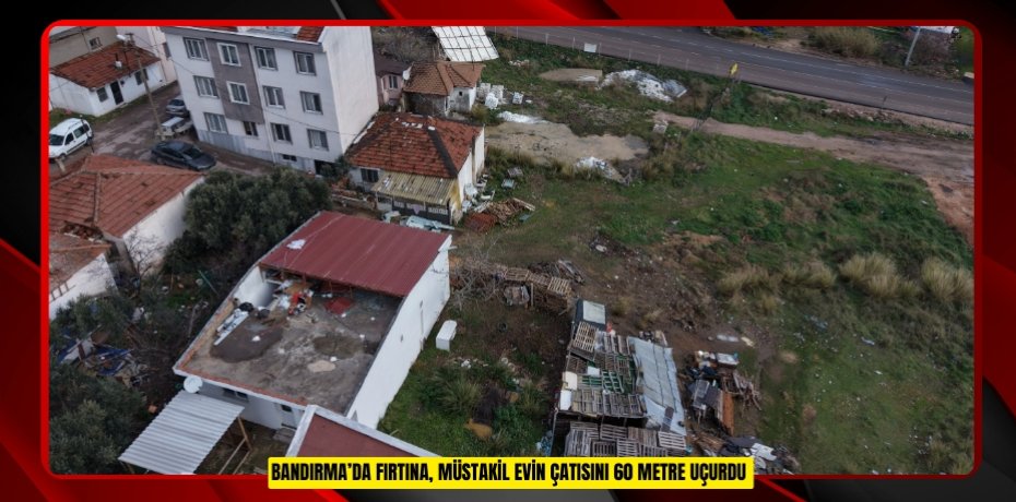 Bandırma’da fırtına, müstakil evin çatısını 60 metre uçurdu  