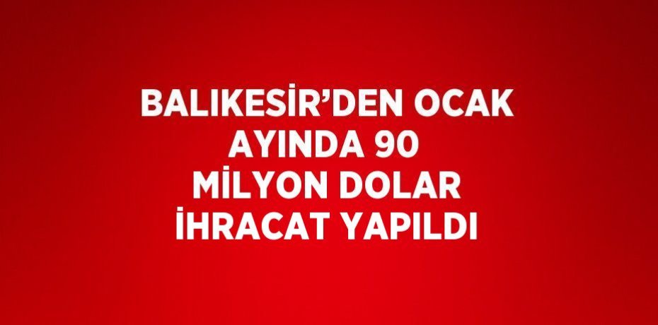 BALIKESİR’DEN OCAK AYINDA 90 MİLYON DOLAR İHRACAT YAPILDI