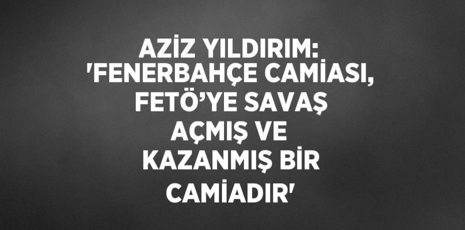 AZİZ YILDIRIM: 'FENERBAHÇE CAMİASI, FETÖ’YE SAVAŞ AÇMIŞ VE KAZANMIŞ BİR CAMİADIR'