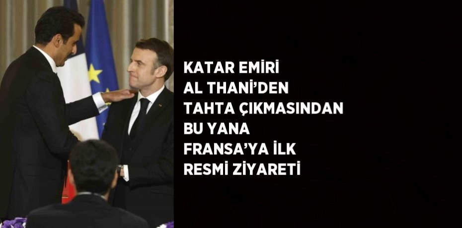 KATAR EMİRİ AL THANİ’DEN TAHTA ÇIKMASINDAN BU YANA FRANSA’YA İLK RESMİ ZİYARETİ