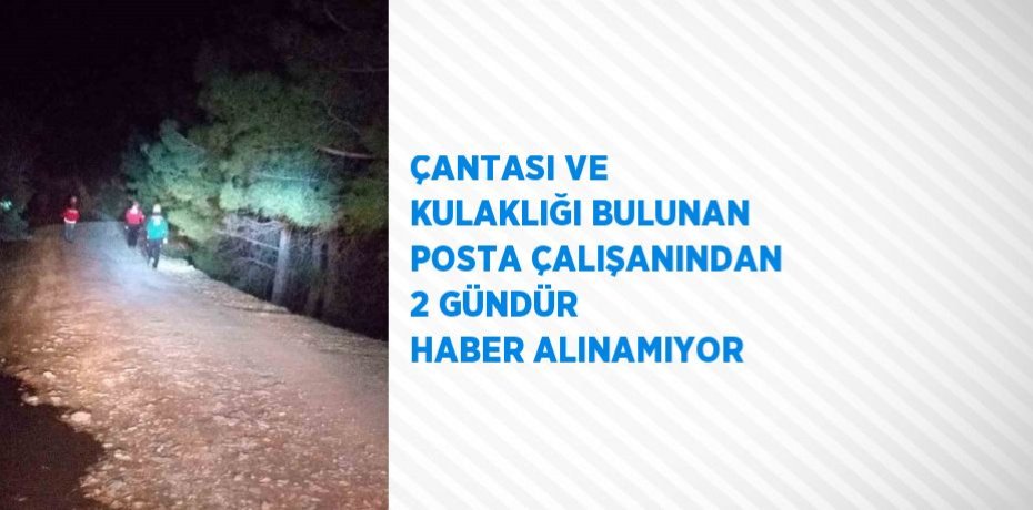 ÇANTASI VE KULAKLIĞI BULUNAN POSTA ÇALIŞANINDAN 2 GÜNDÜR HABER ALINAMIYOR