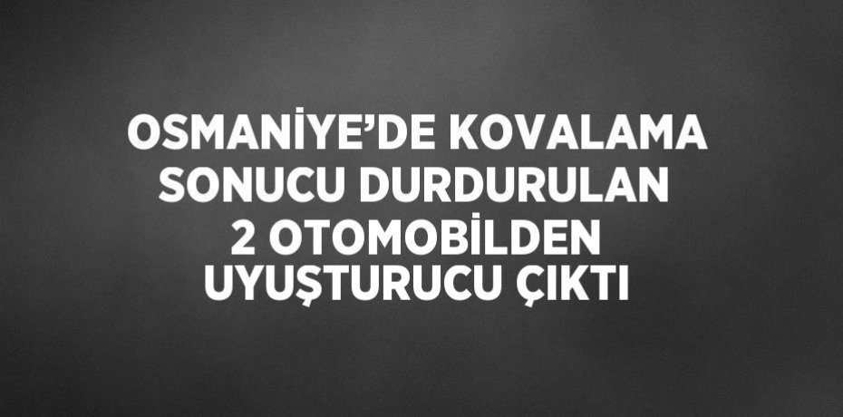 OSMANİYE’DE KOVALAMA SONUCU DURDURULAN 2 OTOMOBİLDEN UYUŞTURUCU ÇIKTI