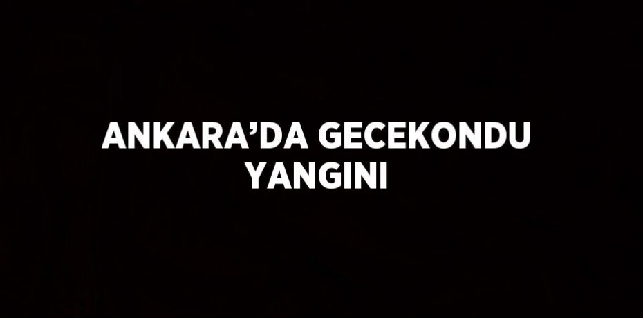 ANKARA’DA GECEKONDU YANGINI