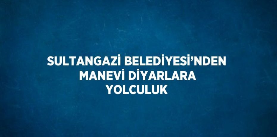 SULTANGAZİ BELEDİYESİ’NDEN MANEVİ DİYARLARA YOLCULUK