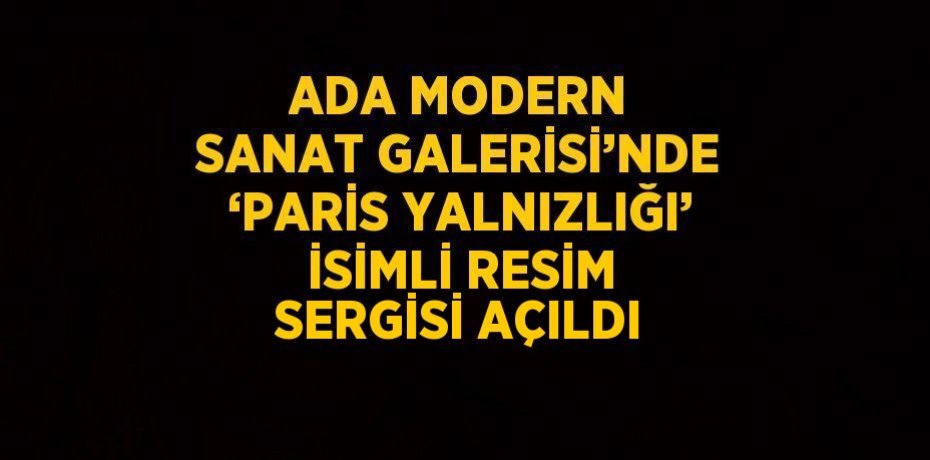 ADA MODERN SANAT GALERİSİ’NDE ‘PARİS YALNIZLIĞI’ İSİMLİ RESİM SERGİSİ AÇILDI