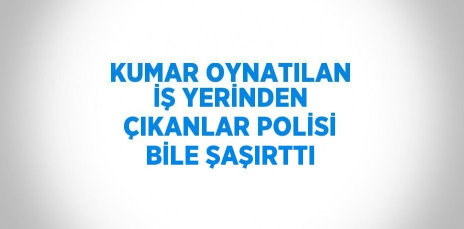 KUMAR OYNATILAN İŞ YERİNDEN ÇIKANLAR POLİSİ BİLE ŞAŞIRTTI