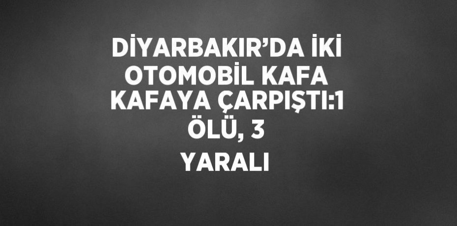 DİYARBAKIR’DA İKİ OTOMOBİL KAFA KAFAYA ÇARPIŞTI:1 ÖLÜ, 3 YARALI