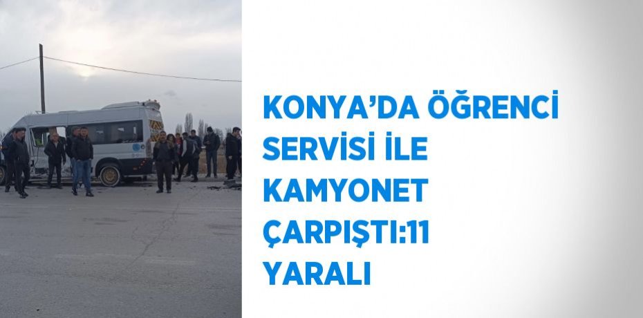 KONYA’DA ÖĞRENCİ SERVİSİ İLE KAMYONET ÇARPIŞTI:11 YARALI