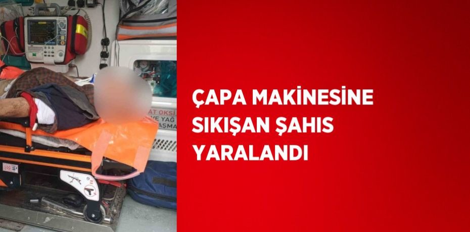 ÇAPA MAKİNESİNE SIKIŞAN ŞAHIS YARALANDI