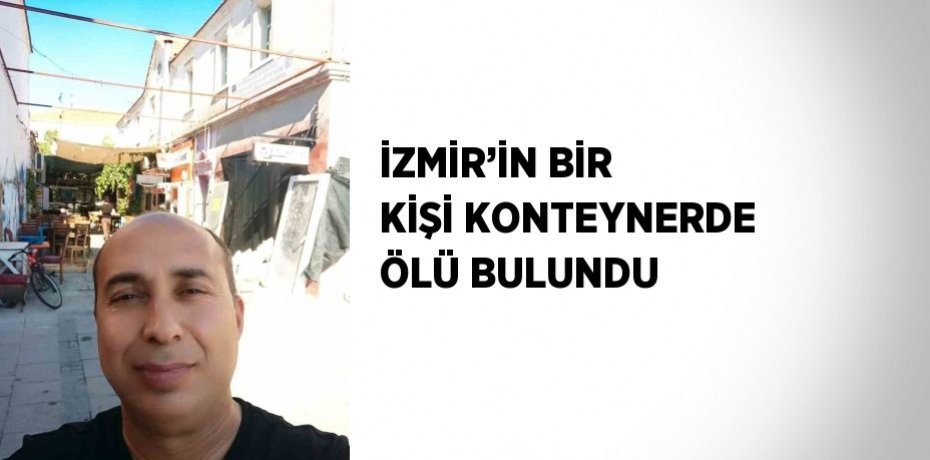 İZMİR’İN BİR KİŞİ KONTEYNERDE ÖLÜ BULUNDU