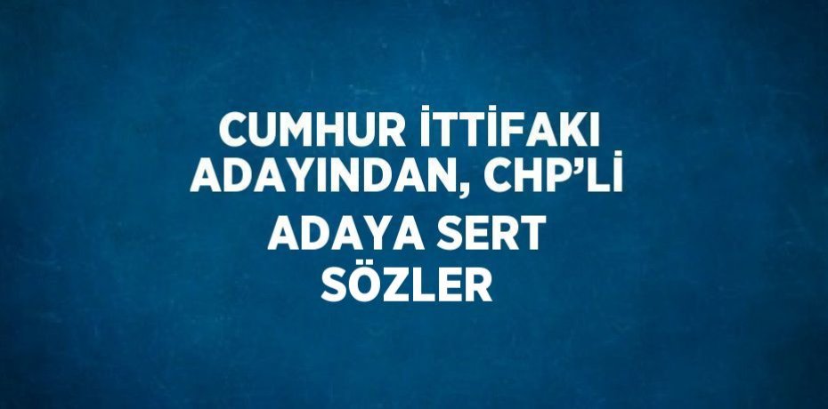 CUMHUR İTTİFAKI ADAYINDAN, CHP’Lİ ADAYA SERT SÖZLER