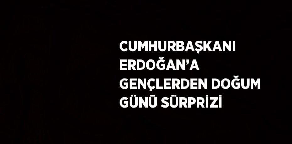 CUMHURBAŞKANI ERDOĞAN’A GENÇLERDEN DOĞUM GÜNÜ SÜRPRİZİ