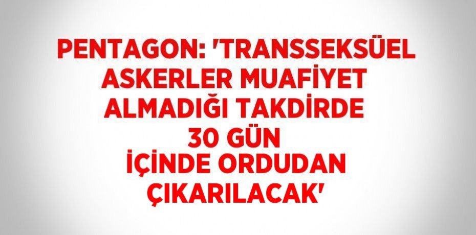 PENTAGON: 'TRANSSEKSÜEL ASKERLER MUAFİYET ALMADIĞI TAKDİRDE 30 GÜN İÇİNDE ORDUDAN ÇIKARILACAK'