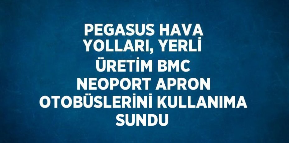PEGASUS HAVA YOLLARI, YERLİ ÜRETİM BMC NEOPORT APRON OTOBÜSLERİNİ KULLANIMA SUNDU