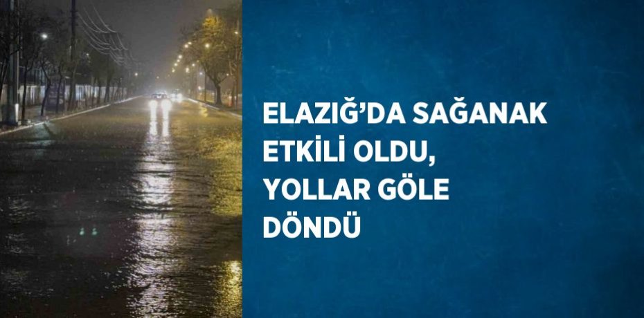 ELAZIĞ’DA SAĞANAK ETKİLİ OLDU, YOLLAR GÖLE DÖNDÜ