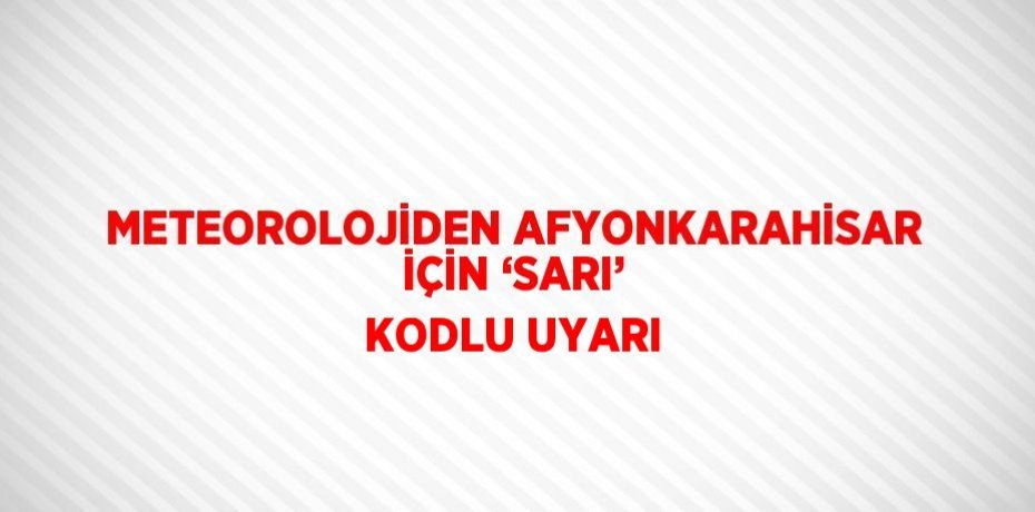 METEOROLOJİDEN AFYONKARAHİSAR İÇİN ‘SARI’ KODLU UYARI