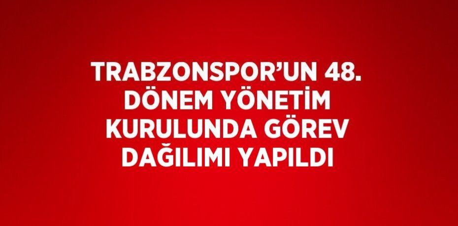 TRABZONSPOR’UN 48. DÖNEM YÖNETİM KURULUNDA GÖREV DAĞILIMI YAPILDI